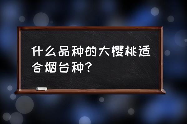 如何挑选新鲜的大樱桃 什么品种的大樱桃适合烟台种？