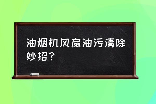 油烟机排风扇怎么清洗 油烟机风扇油污清除妙招？