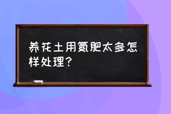 养花最好的氮肥 养花土用氮肥太多怎样处理？