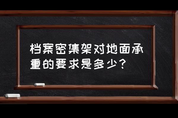 档案密集架承重规范 档案密集架对地面承重的要求是多少？