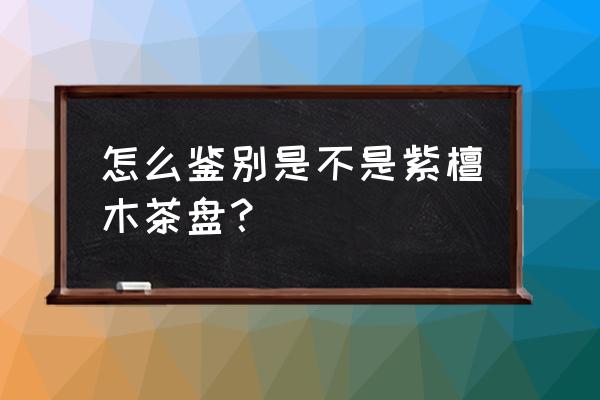 正宗紫檀木怎么鉴别 怎么鉴别是不是紫檀木茶盘？