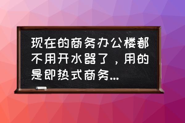 即开式开水器厂家价格 现在的商务办公楼都不用开水器了，用的是即热式商务直饮机，请问哪里可以买到？