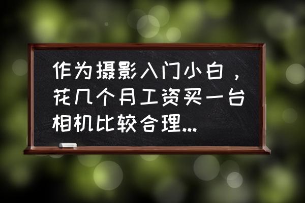 初学者怎么选摄影器材 作为摄影入门小白，花几个月工资买一台相机比较合理？求推荐相机？