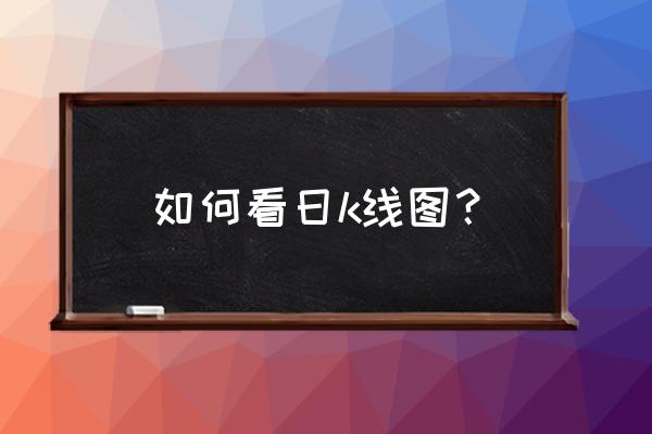 如何才能尽快学会看股市中的k线呢 如何看日k线图？