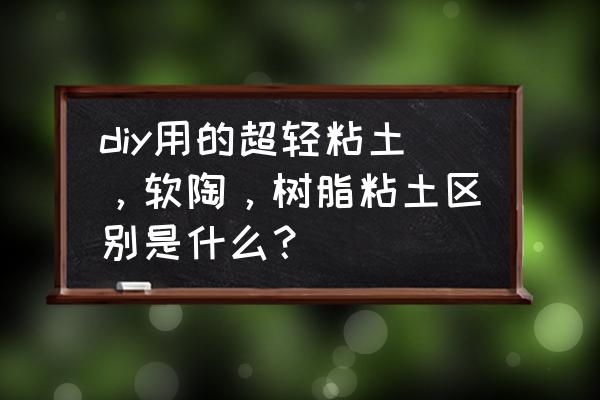 精雕油泥入门 diy用的超轻粘土，软陶，树脂粘土区别是什么？