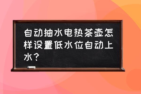 自动烧水机如何调抽水时间 自动抽水电热茶壶怎样设置低水位自动上水？