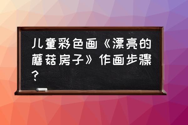幼儿园美术简笔画蘑菇示范画 儿童彩色画《漂亮的蘑菇房子》作画步骤？
