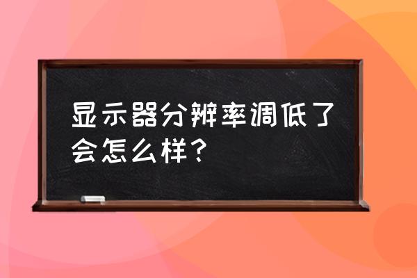 显示器自定义分辨率需要注意什么 显示器分辨率调低了会怎么样？