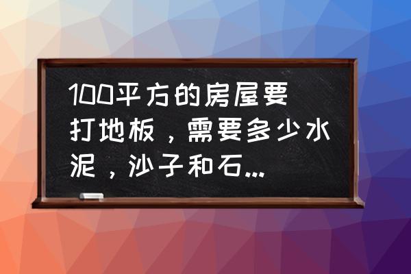 农村盖100平米的平房怎么设计 100平方的房屋要打地板，需要多少水泥，沙子和石子1:2。怎么算，公式。水泥多少包，沙子石子多少？