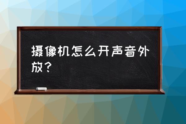 魅鸟麦克风外放怎么操作 摄像机怎么开声音外放？