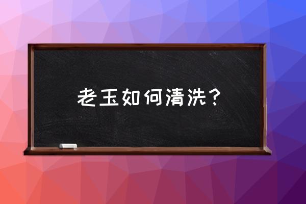 古玉的保养方法 老玉如何清洗？