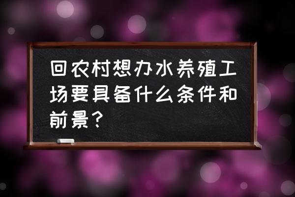 农村搞水产养殖需要哪些条件 回农村想办水养殖工场要具备什么条件和前景？