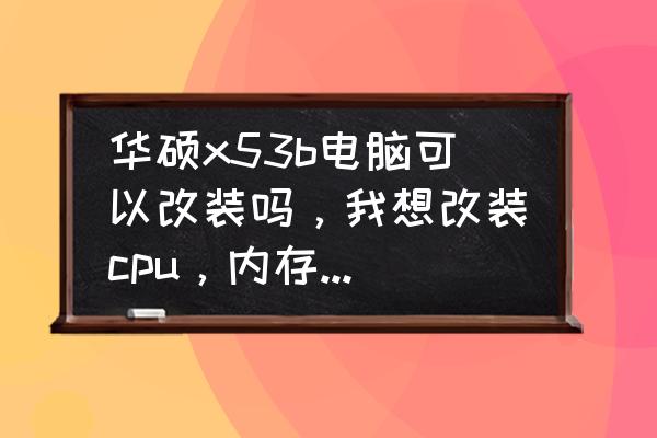 华硕笔记本x53b怎么加装固态硬盘 华硕x53b电脑可以改装吗，我想改装cpu，内存，硬盘等，急？