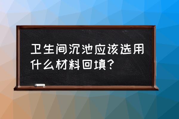 农村厕所回填的最佳方法 卫生间沉池应该选用什么材料回填？