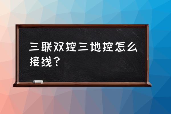 三地控制三个灯接线图 三联双控三地控怎么接线？