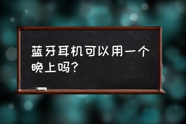 蓝牙耳机为什么待机时间不长 蓝牙耳机可以用一个晚上吗？