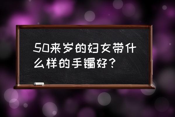 送母亲什么翡翠手镯显气质 50来岁的妇女带什么样的手镯好？