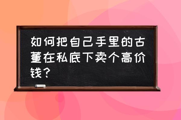 古董怎么出售才靠谱 如何把自己手里的古董在私底下卖个高价钱？