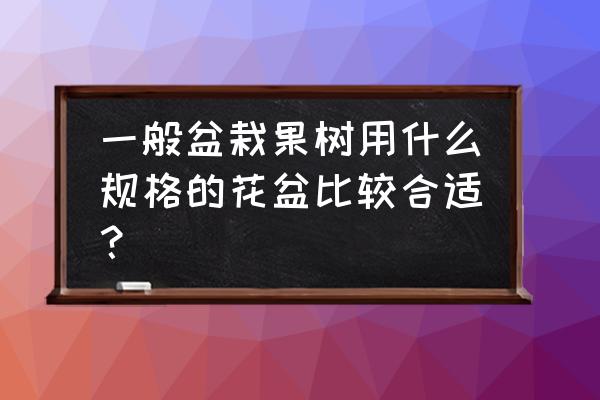 选择栽培花盆的原则 一般盆栽果树用什么规格的花盆比较合适？