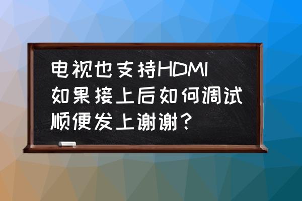 hdmi传输距离不能超过多少米 电视也支持HDMI如果接上后如何调试顺便发上谢谢？