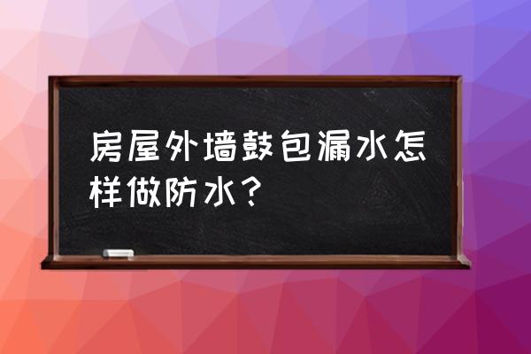 房屋外墙漏雨渗水自己维修 房屋外墙鼓包漏水怎样做防水？