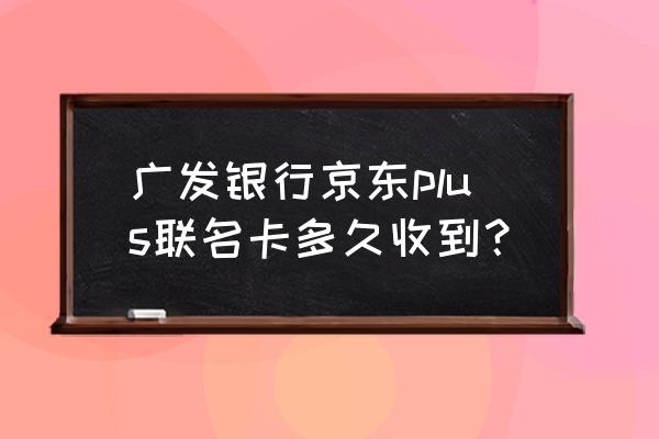 广发移动和生活联名卡好下吗 广发银行京东plus联名卡多久收到？