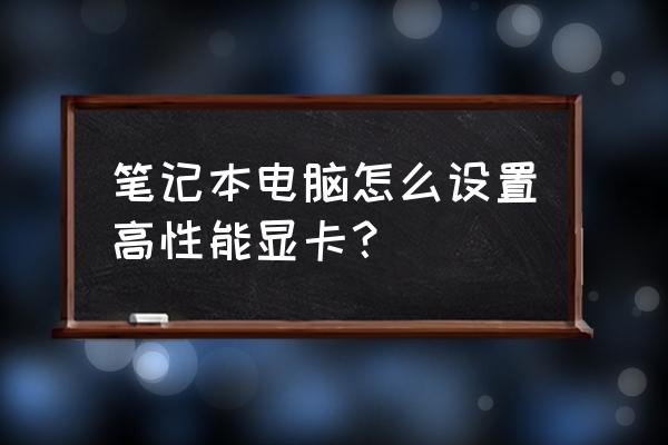 笔记本首选图形处理器怎么选择 笔记本电脑怎么设置高性能显卡？