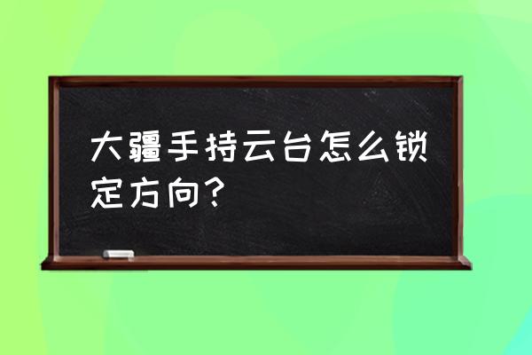 灵眸2竖拍拍摄技巧 大疆手持云台怎么锁定方向？