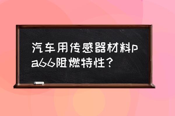 pa66是什么材料用途是什么 汽车用传感器材料pa66阻燃特性？