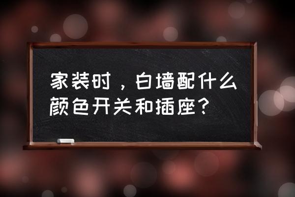 家装开关怎么配最合理 家装时，白墙配什么颜色开关和插座？