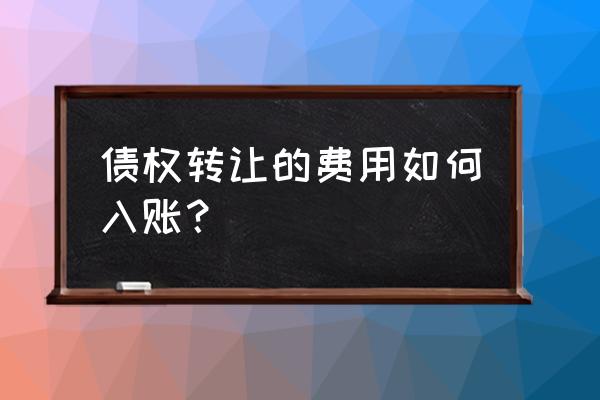 债转股还需要做费用处理吗 债权转让的费用如何入账？