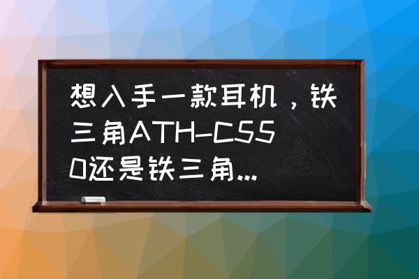 铁三角ath哪个版本最好 想入手一款耳机，铁三角ATH-C550还是铁三角ATH-C770？