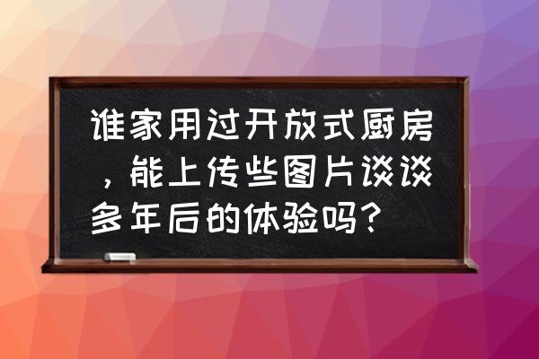 开放式厨房如何避免杂乱无章 谁家用过开放式厨房，能上传些图片谈谈多年后的体验吗？