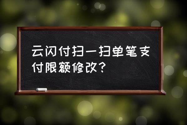 云闪付单笔扫码限额在哪修改 云闪付扫一扫单笔支付限额修改？