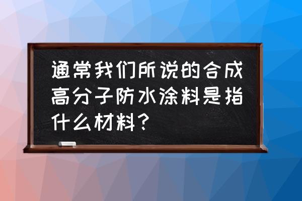 高分子防水涂料有几种 通常我们所说的合成高分子防水涂料是指什么材料？