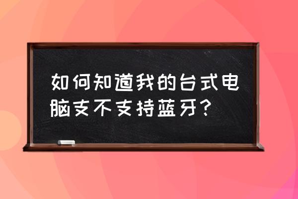 台式电脑自带蓝牙吗 如何知道我的台式电脑支不支持蓝牙？