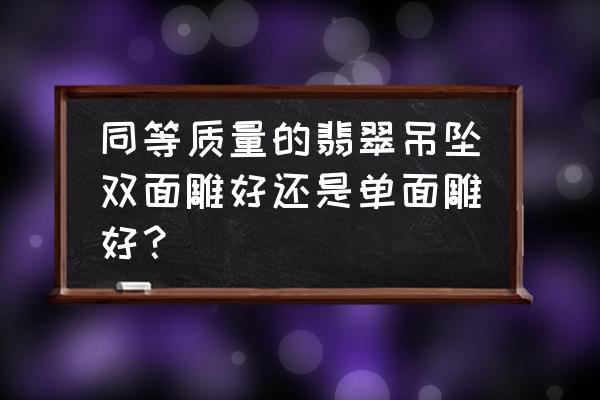 翡翠买雕工简单的好还是复杂的好 同等质量的翡翠吊坠双面雕好还是单面雕好？