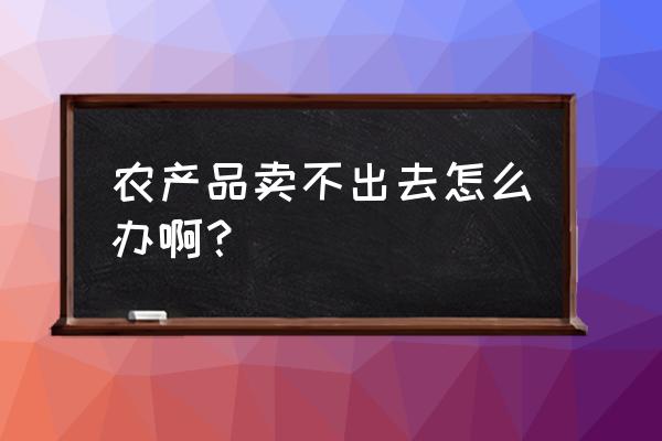 如何解决农产品销售难 农产品卖不出去怎么办啊？