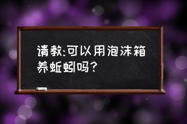 泡沫箱养蚯蚓冬天怎么养 请教:可以用泡沫箱养蚯蚓吗？