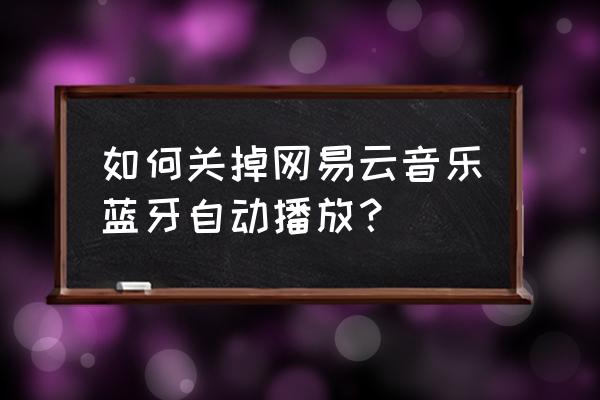 如何关闭无线耳机唤醒网易云音乐 如何关掉网易云音乐蓝牙自动播放？