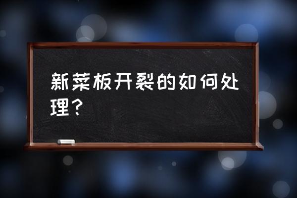 菜板已经开裂补救办法 新菜板开裂的如何处理？