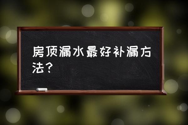 常见的屋顶防水防漏办法 房顶漏水最好补漏方法？