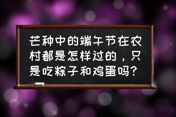 芒种时节吃什么水果和蔬菜最好 芒种中的端午节在农村都是怎样过的，只是吃粽子和鸡蛋吗？