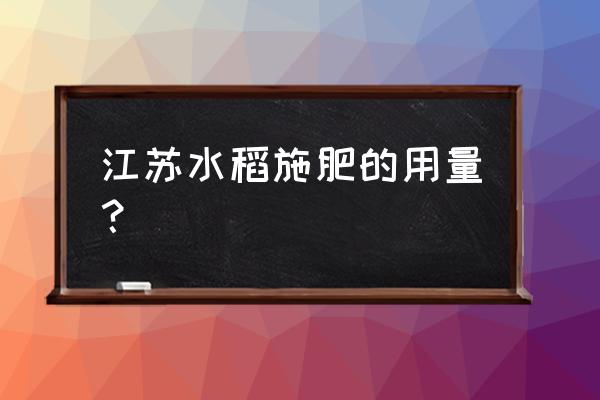 水稻正确施肥方法 江苏水稻施肥的用量？