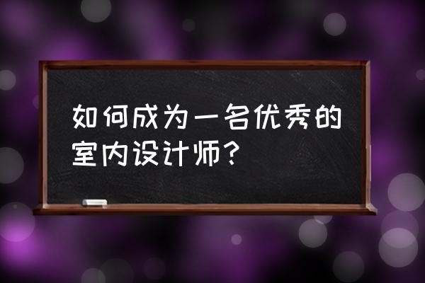 室内设计师考试内容 如何成为一名优秀的室内设计师？