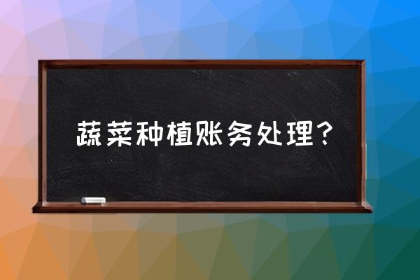 小规模农业公司会计处理流程详细 蔬菜种植账务处理？