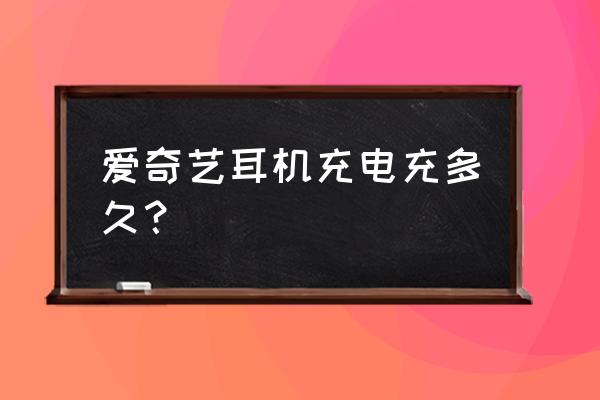 爱奇艺耳机怎么连接手机 爱奇艺耳机充电充多久？