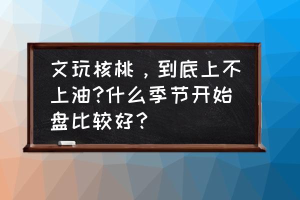 核桃几月份购买最好 文玩核桃，到底上不上油?什么季节开始盘比较好？