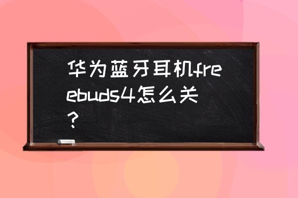 华为蓝牙耳机关机方法 华为蓝牙耳机freebuds4怎么关？