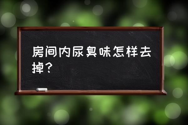 房间无故有异味怎样处理 房间内尿臭味怎样去掉？